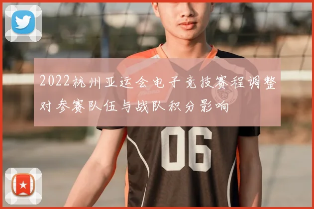 2022杭州亚运会电子竞技赛程调整对参赛队伍与战队积分影响