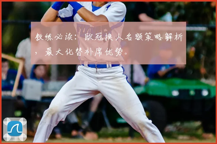教练必读：欧冠换人名额策略解析，最大化替补席优势。