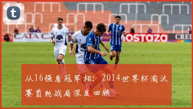 从16强看冠军相：2014世界杯淘汰赛首轮战局深度回顾