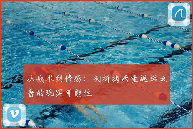 从战术到情感：剖析梅西重返诺坎普的现实可能性