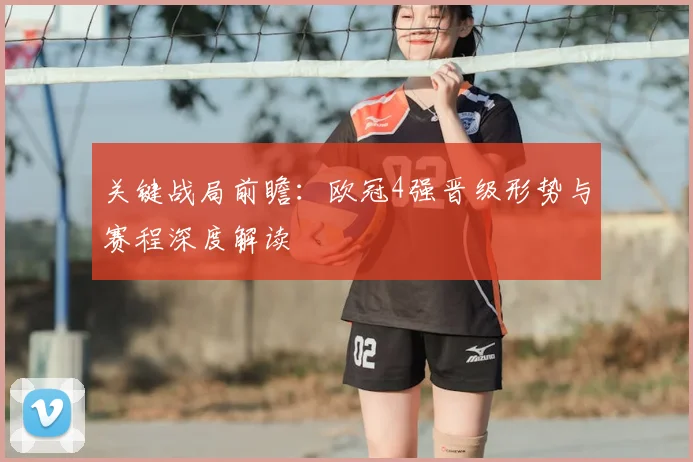 关键战局前瞻：欧冠4强晋级形势与赛程深度解读