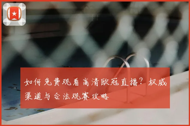 如何免费观看高清欧冠直播？权威渠道与合法观赛攻略