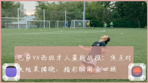 巴萨vs西班牙人最新战报：焦点对决结果揭晓，精彩瞬间全回顾