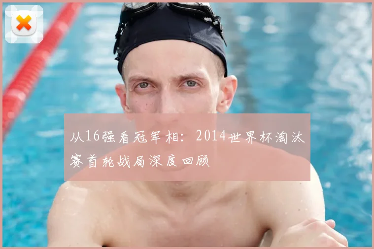 从16强看冠军相：2014世界杯淘汰赛首轮战局深度回顾