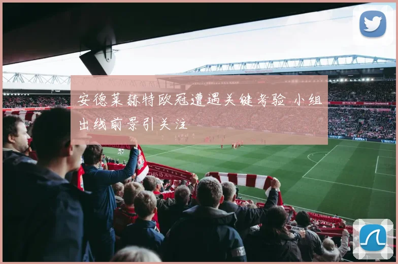 安德莱赫特欧冠遭遇关键考验 小组出线前景引关注