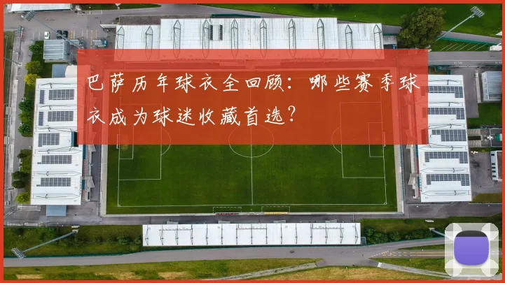 巴萨历年球衣全回顾：哪些赛季球衣成为球迷收藏首选？