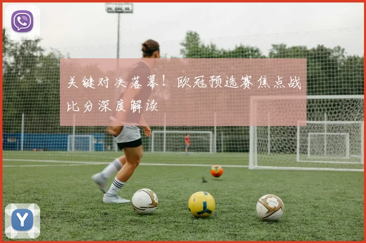 关键对决落幕！欧冠预选赛焦点战比分深度解读