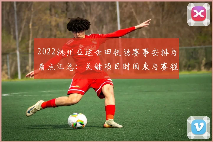2022杭州亚运会田径场赛事安排与看点汇总：关键项目时间表与赛程影响