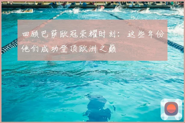 回顾巴萨欧冠荣耀时刻：这些年份他们成功登顶欧洲之巅