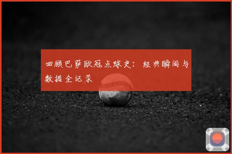 回顾巴萨欧冠点球史：经典瞬间与数据全记录