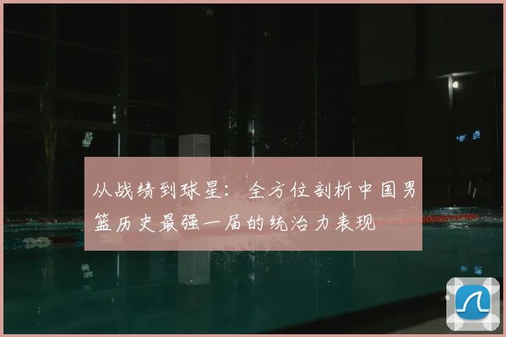 从战绩到球星：全方位剖析中国男篮历史最强一届的统治力表现