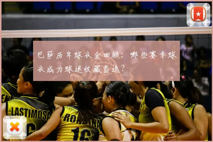 巴萨历年球衣全回顾：哪些赛季球衣成为球迷收藏首选？